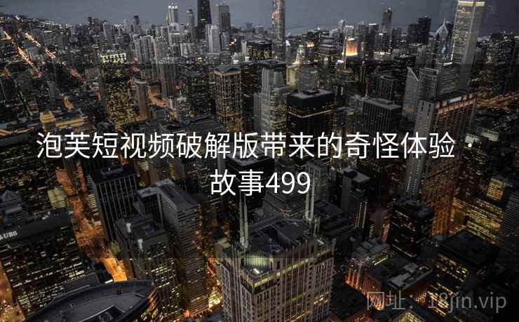 泡芙短视频破解版带来的奇怪体验 · 故事499