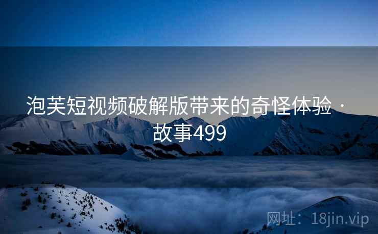 泡芙短视频破解版带来的奇怪体验 · 故事499