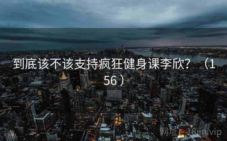 到底该不该支持疯狂健身课李欣？（156 ）