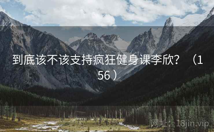 到底该不该支持疯狂健身课李欣？（156 ）