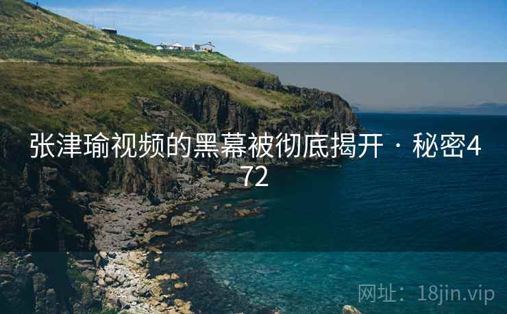 张津瑜视频的黑幕被彻底揭开 · 秘密472