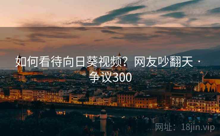 如何看待向日葵视频？网友吵翻天 · 争议300