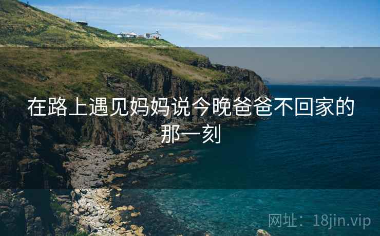 在路上遇见妈妈说今晚爸爸不回家的那一刻