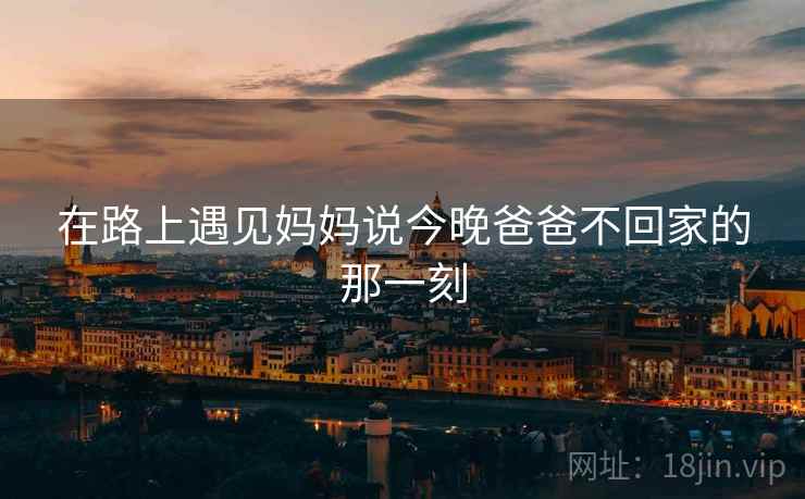 在路上遇见妈妈说今晚爸爸不回家的那一刻