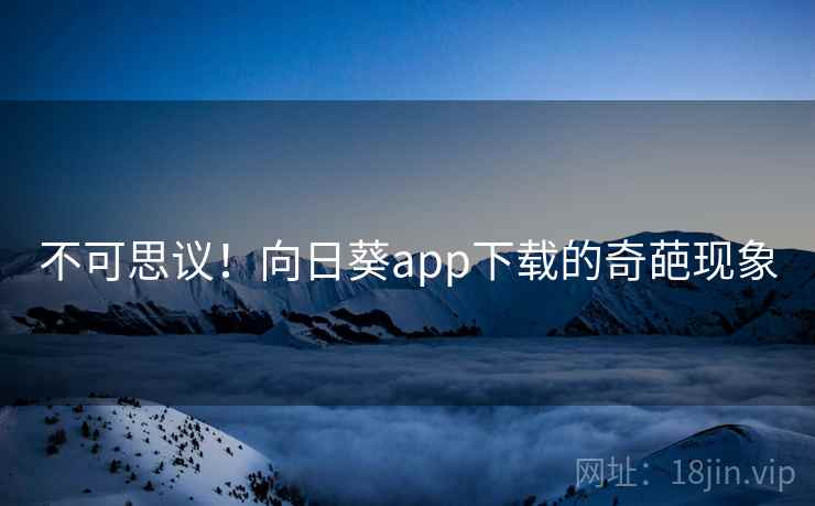 不可思议！向日葵app下载的奇葩现象
