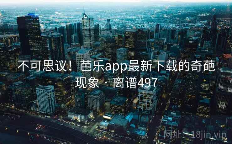 不可思议！芭乐app最新下载的奇葩现象 · 离谱497