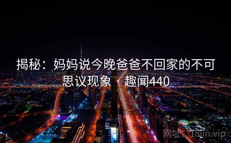 揭秘：妈妈说今晚爸爸不回家的不可思议现象 · 趣闻440