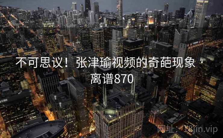 不可思议！张津瑜视频的奇葩现象 · 离谱870