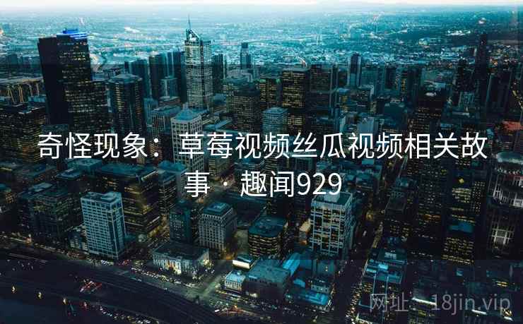奇怪现象：草莓视频丝瓜视频相关故事 · 趣闻929