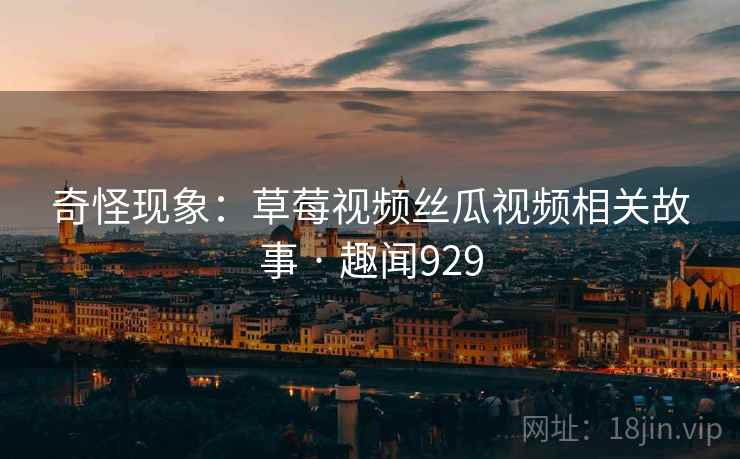 奇怪现象：草莓视频丝瓜视频相关故事 · 趣闻929