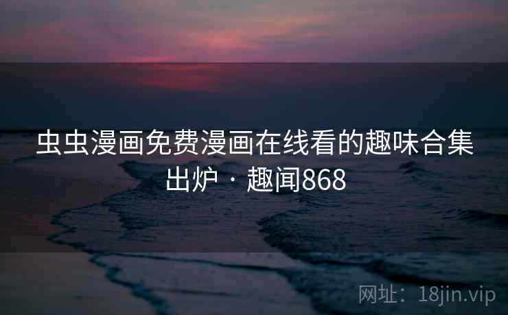 虫虫漫画免费漫画在线看的趣味合集出炉 · 趣闻868