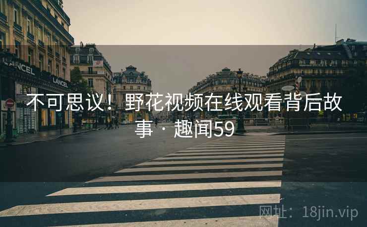 不可思议！野花视频在线观看背后故事 · 趣闻59