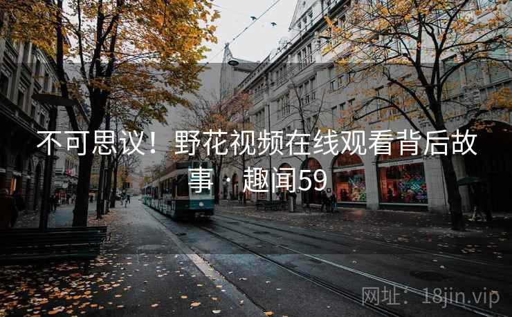 不可思议！野花视频在线观看背后故事 · 趣闻59