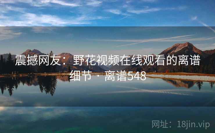 震撼网友：野花视频在线观看的离谱细节 · 离谱548