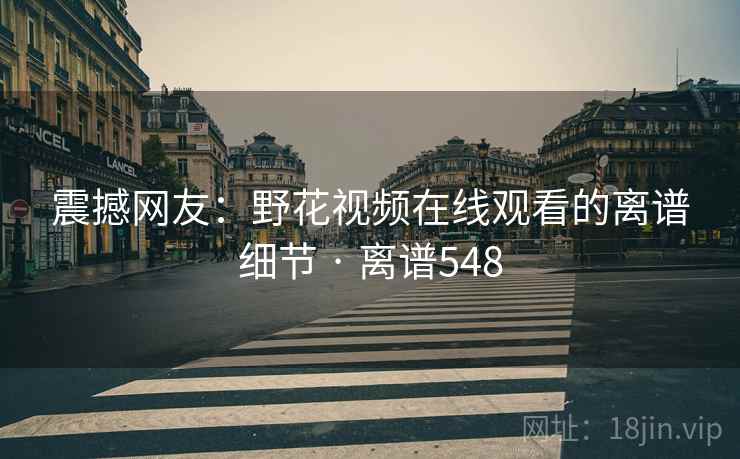 震撼网友：野花视频在线观看的离谱细节 · 离谱548