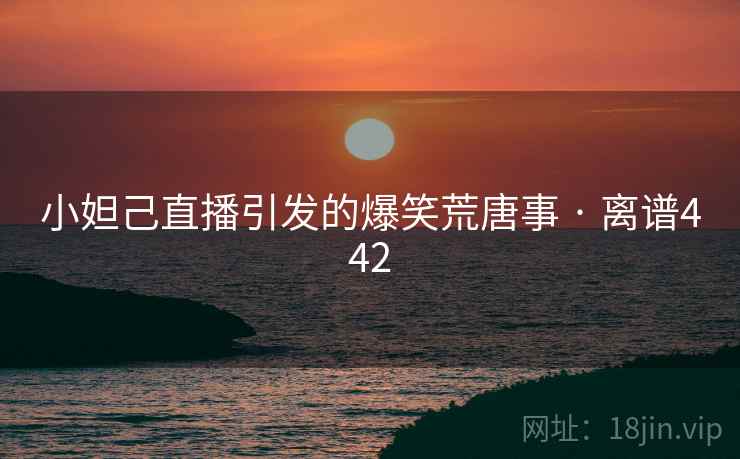 小妲己直播引发的爆笑荒唐事 · 离谱442