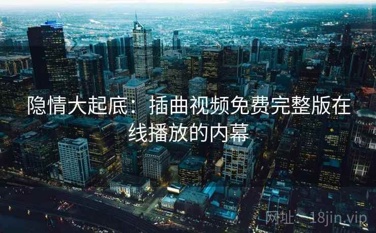 隐情大起底：插曲视频免费完整版在线播放的内幕