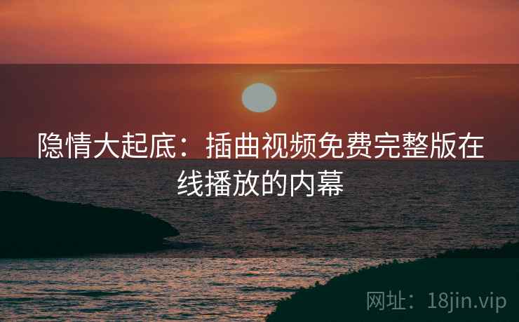 隐情大起底：插曲视频免费完整版在线播放的内幕