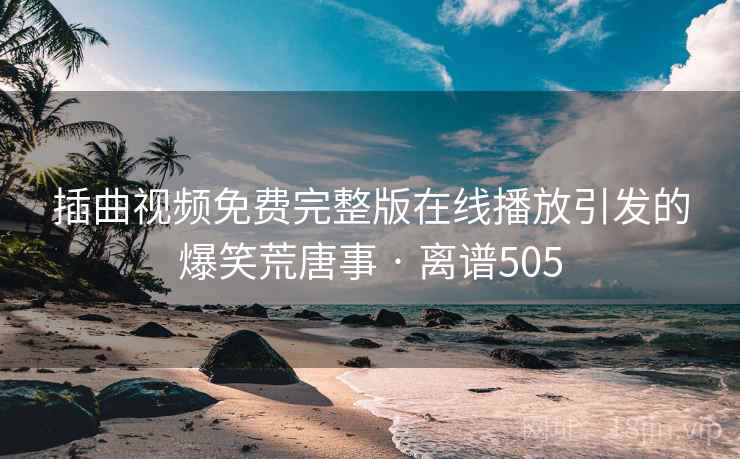 插曲视频免费完整版在线播放引发的爆笑荒唐事 · 离谱505