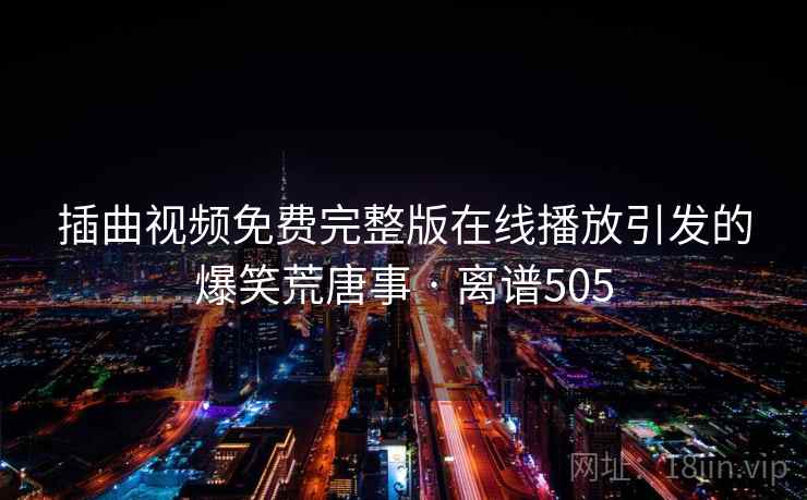 插曲视频免费完整版在线播放引发的爆笑荒唐事 · 离谱505