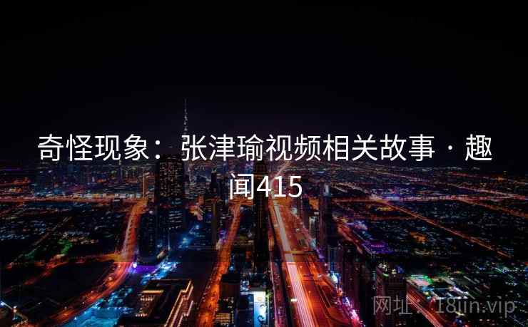 奇怪现象：张津瑜视频相关故事 · 趣闻415