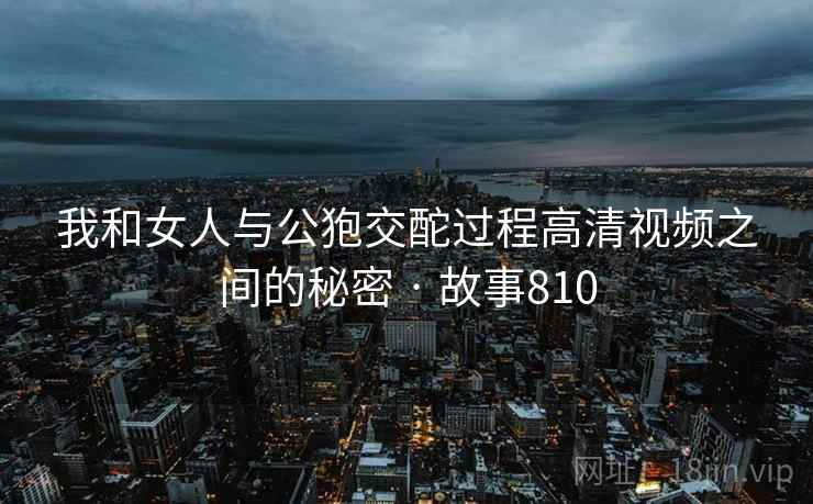 我和女人与公狍交酡过程高清视频之间的秘密 · 故事810