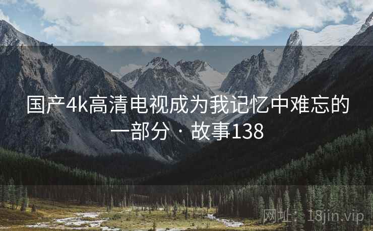 国产4k高清电视成为我记忆中难忘的一部分 · 故事138