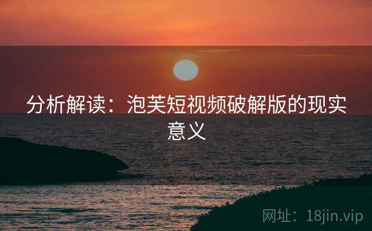分析解读：泡芙短视频破解版的现实意义