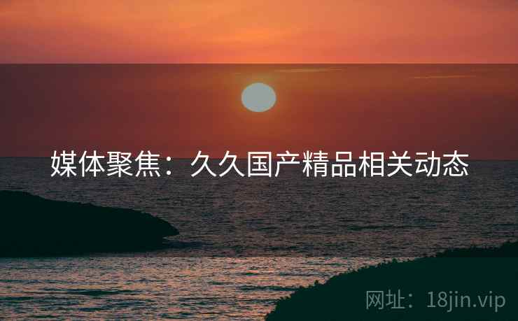 媒体聚焦：久久国产精品相关动态