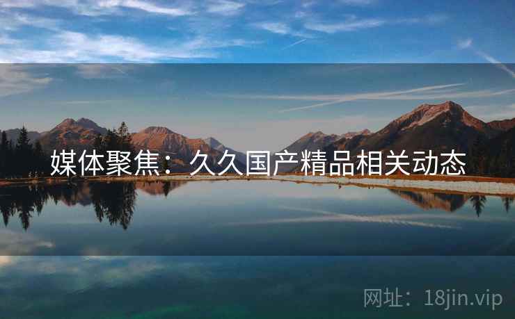 媒体聚焦：久久国产精品相关动态