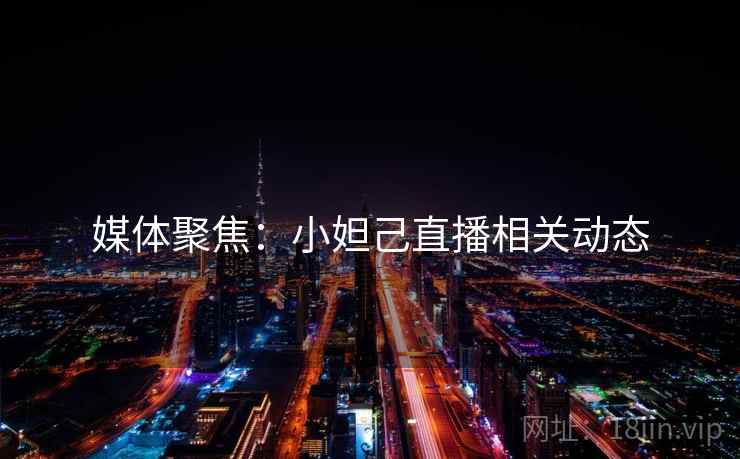 媒体聚焦：小妲己直播相关动态