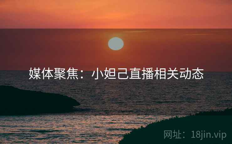 媒体聚焦：小妲己直播相关动态