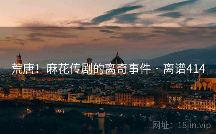 荒唐！麻花传剧的离奇事件 · 离谱414