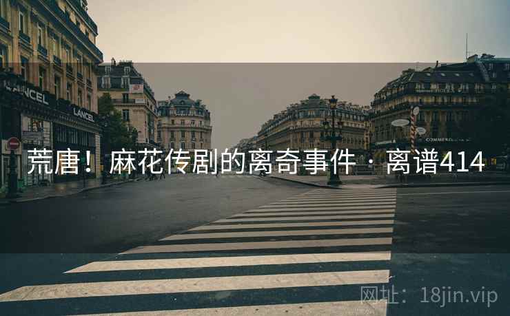 荒唐！麻花传剧的离奇事件 · 离谱414