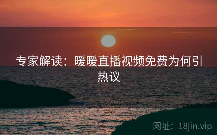 专家解读：暖暖直播视频免费为何引热议