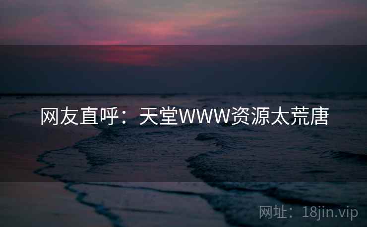 网友直呼：天堂WWW资源太荒唐