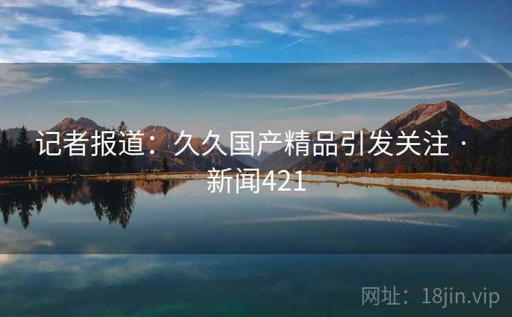 记者报道：久久国产精品引发关注 · 新闻421