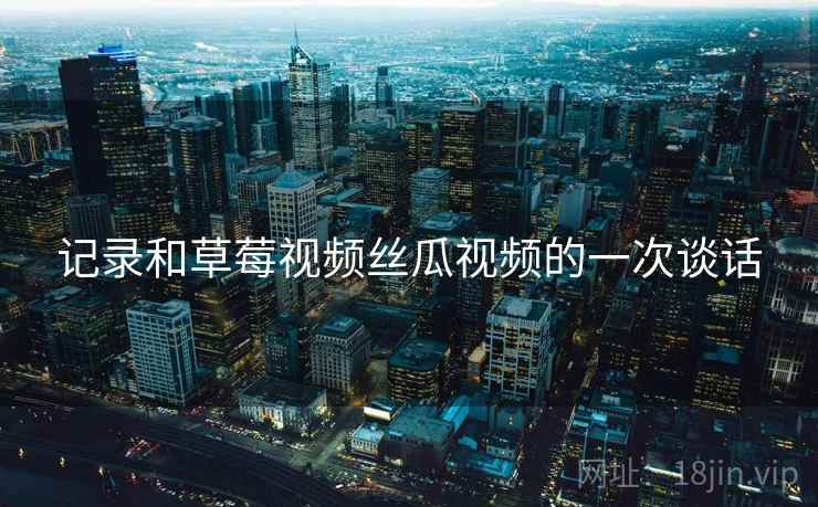 记录和草莓视频丝瓜视频的一次谈话