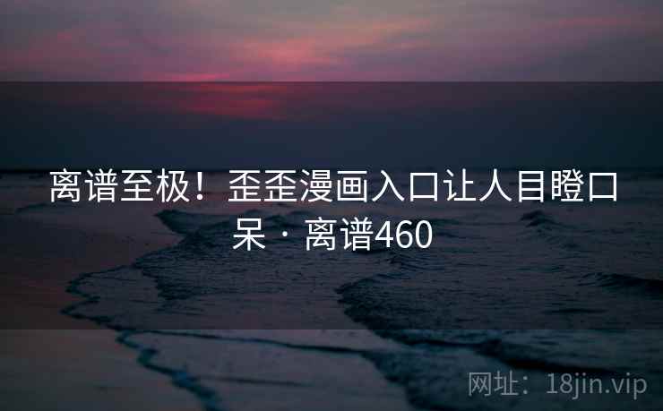 离谱至极！歪歪漫画入口让人目瞪口呆 · 离谱460