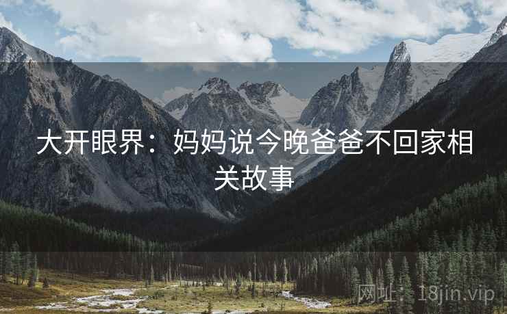 大开眼界：妈妈说今晚爸爸不回家相关故事