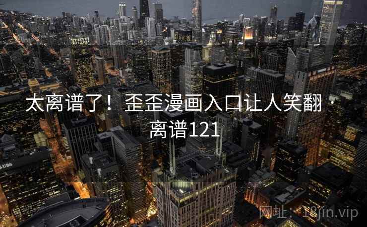 太离谱了！歪歪漫画入口让人笑翻 · 离谱121