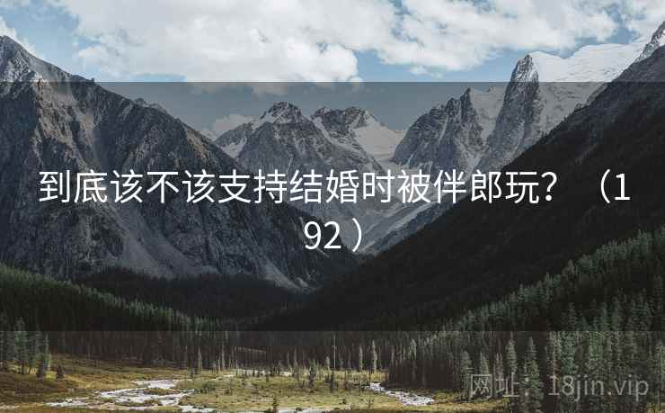 到底该不该支持结婚时被伴郎玩？（192 ）