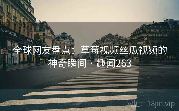 全球网友盘点：草莓视频丝瓜视频的神奇瞬间 · 趣闻263
