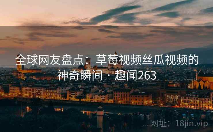 全球网友盘点：草莓视频丝瓜视频的神奇瞬间 · 趣闻263