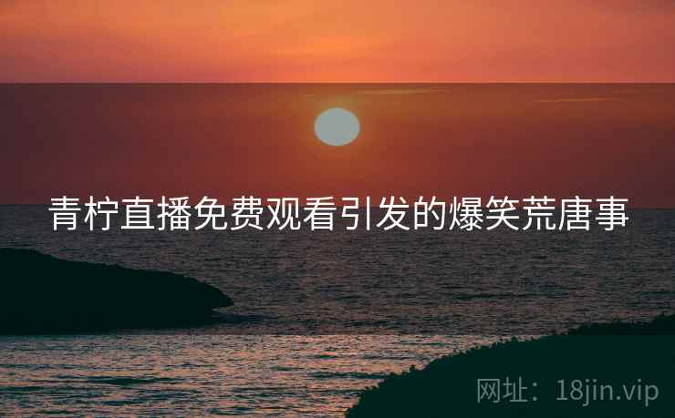 青柠直播免费观看引发的爆笑荒唐事