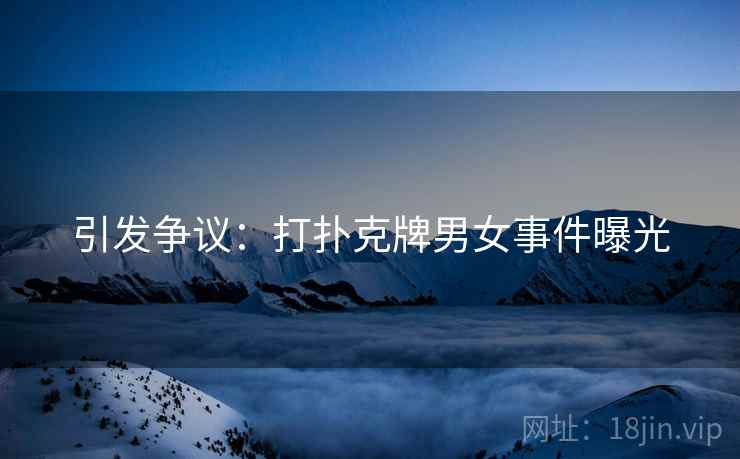 引发争议：打扑克牌男女事件曝光