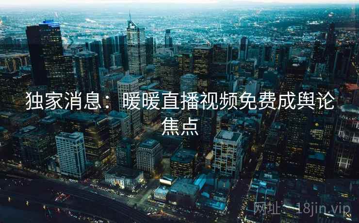 独家消息：暖暖直播视频免费成舆论焦点