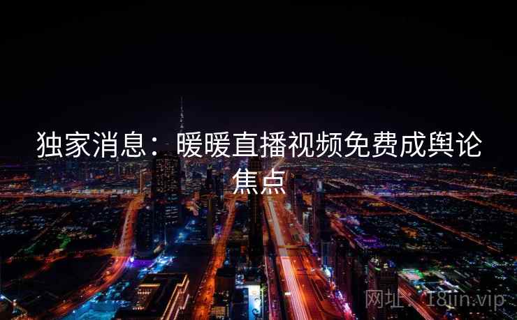 独家消息：暖暖直播视频免费成舆论焦点