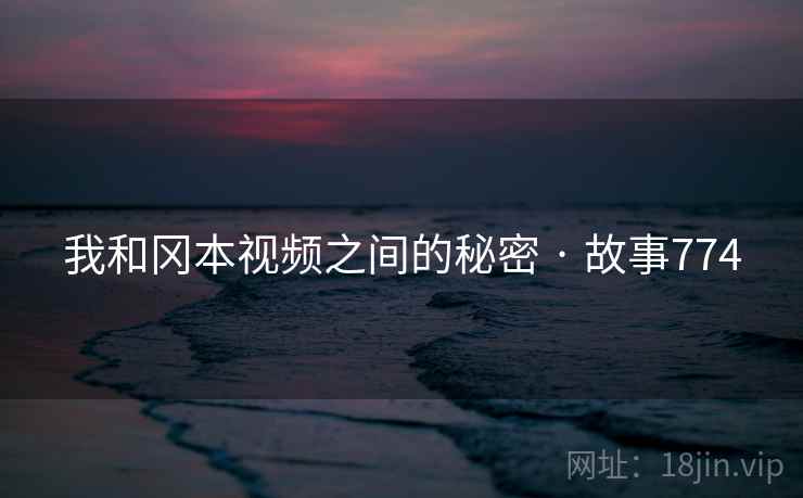 我和冈本视频之间的秘密 · 故事774