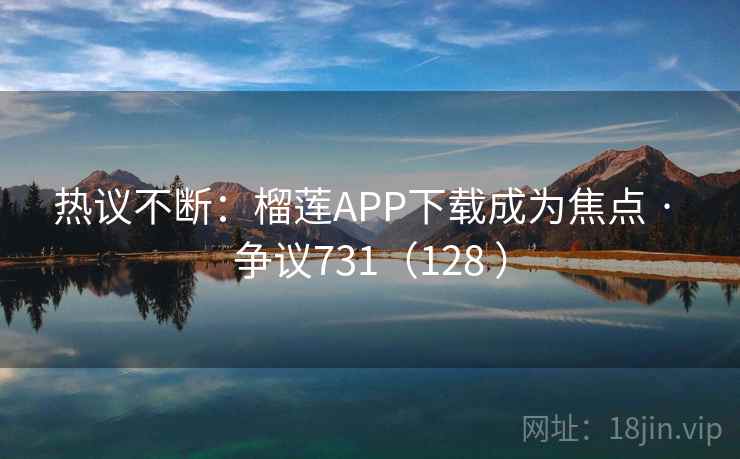 热议不断:榴莲APP下载成为焦点 · 争议731(128 ) 热议不断:榴莲APP下载成为焦点 · 争议731(128 )